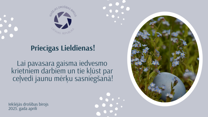 Apsveikums ar ovālā rāmītī ievietotu attēlu, kurā redzama Lieldienu ola gaiši zilā krāsā un zilas neaizmirstulītes, zaļa zāle. Klāt apsveikuma teksts: Priecīgas Lieldienas! ILai pavasara gaisma iedvesmo krietniem darbiem un tie kļūst par ceļvedi jaunu mērķu sasniegšanā! Iekšējās drošības birojs 2025. gada aprīlī