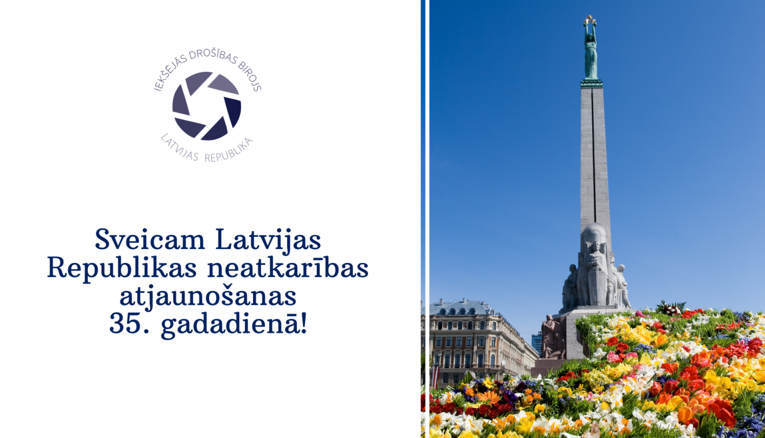 Apsveikums ar Brīvbas pieminekļa attēlu, kam pakājē ir pavasara ziedi, Ieksējās drošības biroja logo. Teksts Sveicam Latvijas Republikas neatkarības atjaunošanas 35.gadadienā